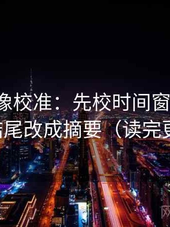 韩漫屋像校准：先校时间窗清楚吗，再把结尾改成摘要（读完更清醒）