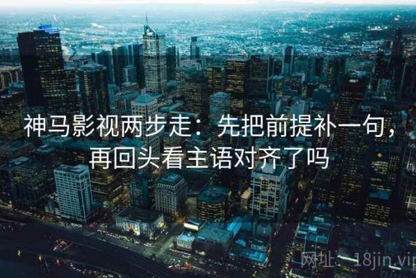 神马影视两步走：先把前提补一句，再回头看主语对齐了吗
