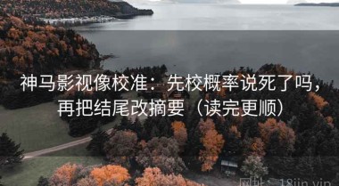 神马影视像校准：先校概率说死了吗，再把结尾改摘要（读完更顺）