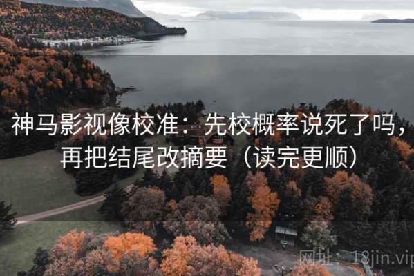 神马影视像校准：先校概率说死了吗，再把结尾改摘要（读完更顺）