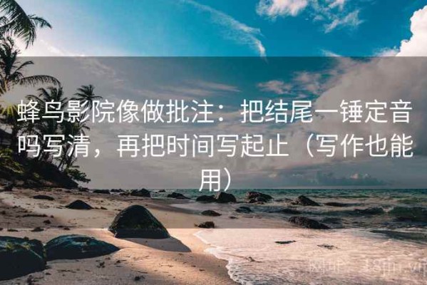 蜂鸟影院像做批注：把结尾一锤定音吗写清，再把时间写起止（写作也能用）