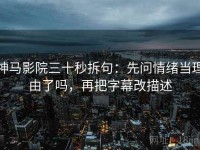 神马影院三十秒拆句：先问情绪当理由了吗，再把字幕改描述