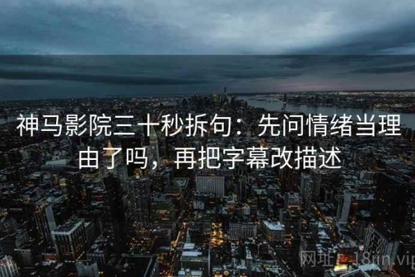 神马影院三十秒拆句：先问情绪当理由了吗，再把字幕改描述