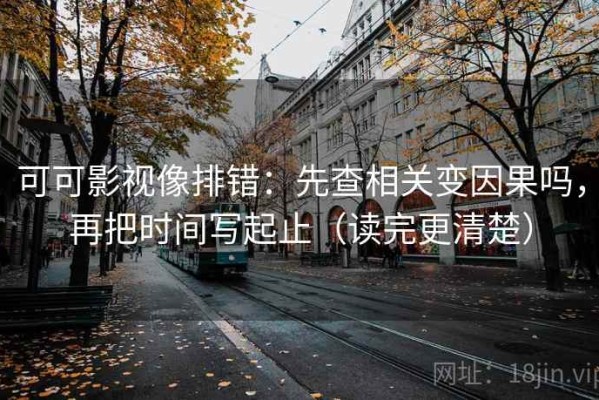 可可影视像排错：先查相关变因果吗，再把时间写起止（读完更清楚）