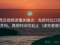 西瓜视频读懂关键点：先抓对比口径齐吗，再把时间写起止（读完更顺）