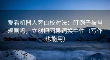 爱看机器人旁白校对法：盯例子被当规则吗，立刻把因果词换中性（写作也能用）