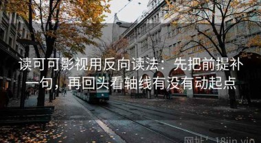 读可可影视用反向读法：先把前提补一句，再回头看轴线有没有动起点