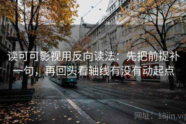 读可可影视用反向读法：先把前提补一句，再回头看轴线有没有动起点