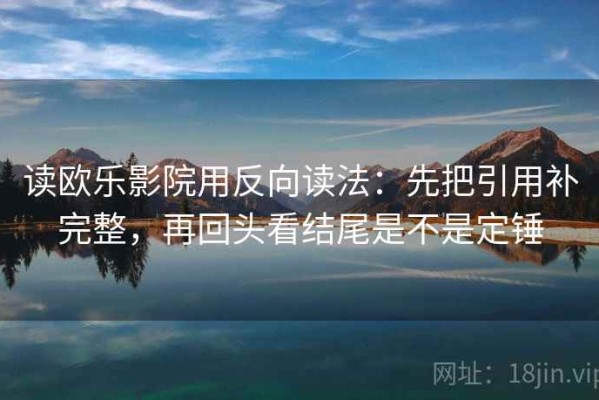 读欧乐影院用反向读法：先把引用补完整，再回头看结尾是不是定锤