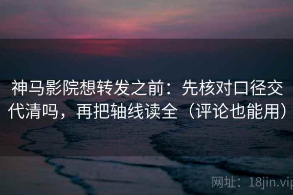 神马影院想转发之前：先核对口径交代清吗，再把轴线读全（评论也能用）