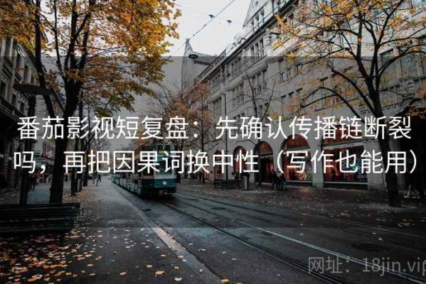 番茄影视短复盘：先确认传播链断裂吗，再把因果词换中性（写作也能用）