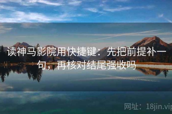 读神马影院用快捷键：先把前提补一句，再核对结尾强收吗