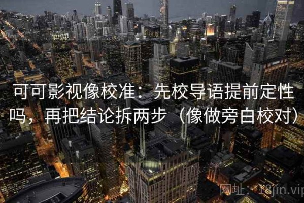 可可影视像校准：先校导语提前定性吗，再把结论拆两步（像做旁白校对）