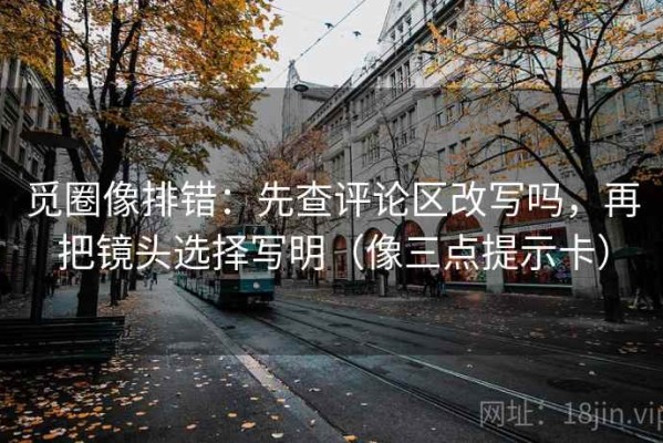 觅圈像排错：先查评论区改写吗，再把镜头选择写明（像三点提示卡）