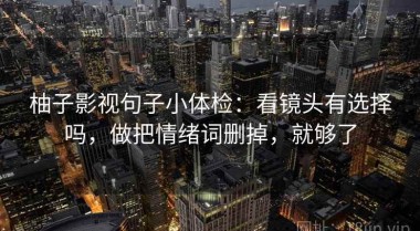 柚子影视句子小体检：看镜头有选择吗，做把情绪词删掉，就够了