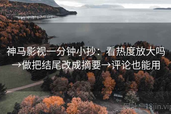 神马影视一分钟小抄：看热度放大吗→做把结尾改成摘要→评论也能用