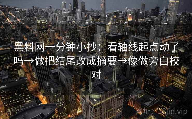 黑料网一分钟小抄:看轴线起点动了吗→做把结尾改成摘要→像做旁白校对 黑料网一分钟小抄:看轴线起点动了吗→做把结尾改成摘要→像做旁白校对