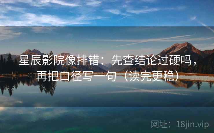 星辰影院像排错：先查结论过硬吗，再把口径写一句（读完更稳）