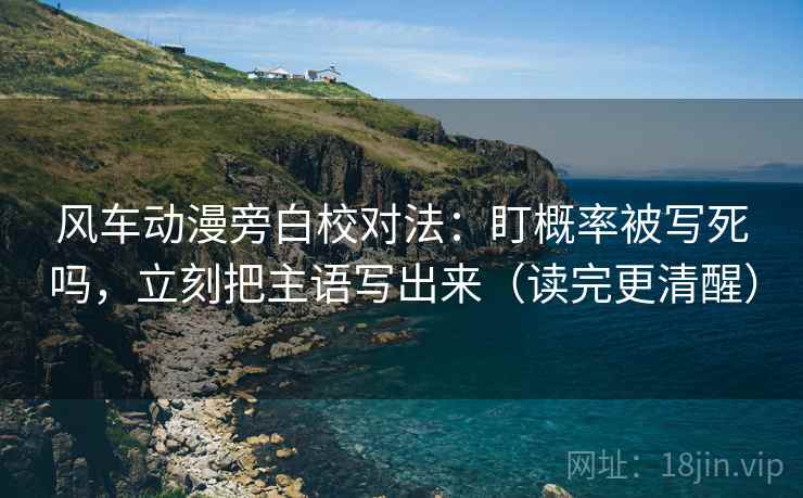 风车动漫旁白校对法：盯概率被写死吗，立刻把主语写出来（读完更清醒）