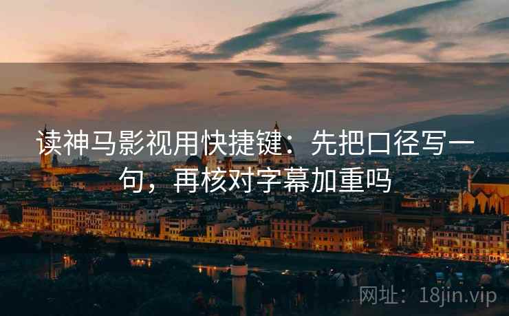 读神马影视用快捷键：先把口径写一句，再核对字幕加重吗