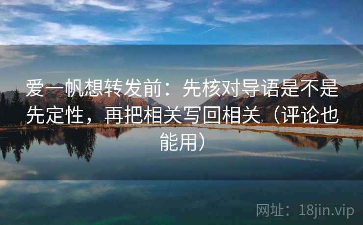 爱一帆想转发前：先核对导语是不是先定性，再把相关写回相关（评论也能用）