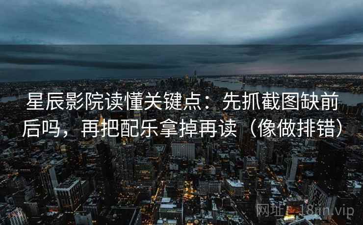 星辰影院读懂关键点：先抓截图缺前后吗，再把配乐拿掉再读（像做排错）