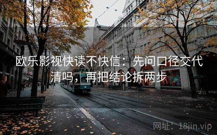 欧乐影视快读不快信:先问口径交代清吗,再把结论拆两步 欧乐影视快读不快信:先问口径交代清吗,再把结论拆两步