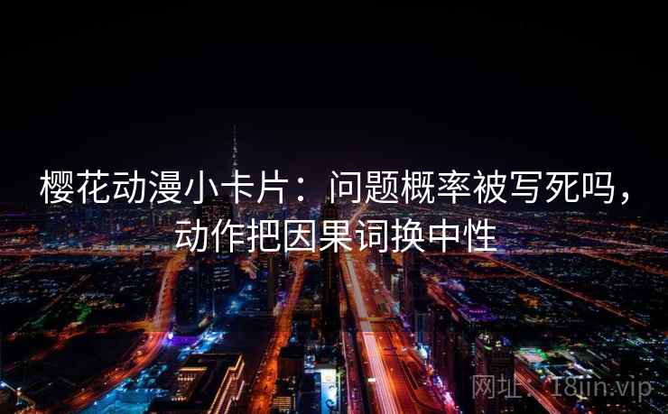 樱花动漫小卡片：问题概率被写死吗，动作把因果词换中性