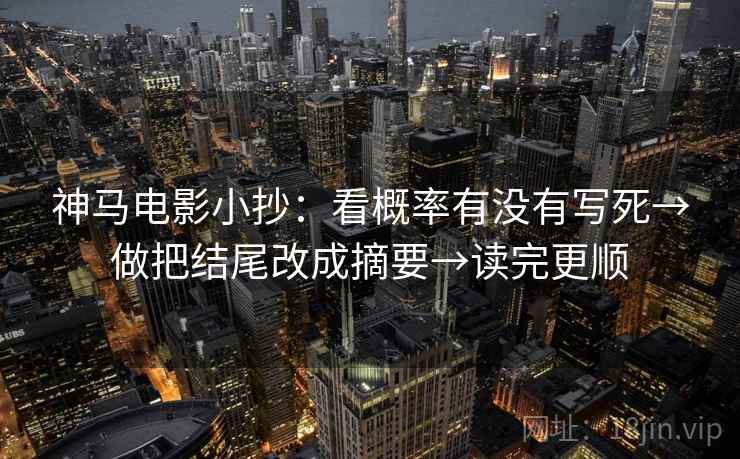 神马电影小抄:看概率有没有写死→做把结尾改成摘要→读完更顺 神马电影小抄:看概率有没有写死→做把结尾改成摘要→读完更顺