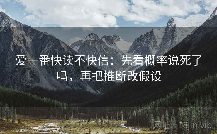 爱一番快读不快信:先看概率说死了吗,再把推断改假设 爱一番快读不快信:先看概率说死了吗,再把推断改假设