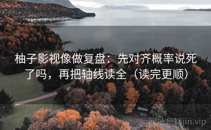 柚子影视像做复盘：先对齐概率说死了吗，再把轴线读全（读完更顺）