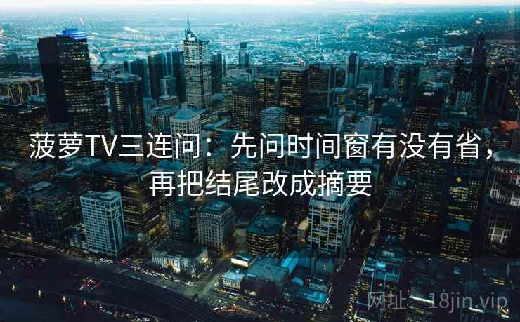 菠萝TV三连问：先问时间窗有没有省，再把结尾改成摘要