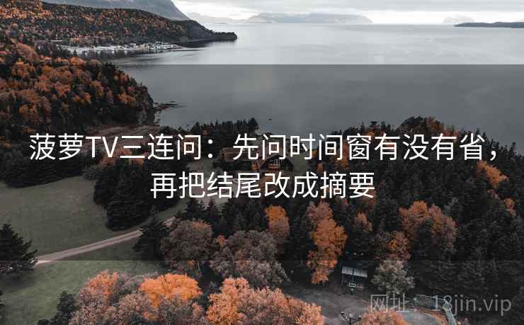 菠萝TV三连问：先问时间窗有没有省，再把结尾改成摘要