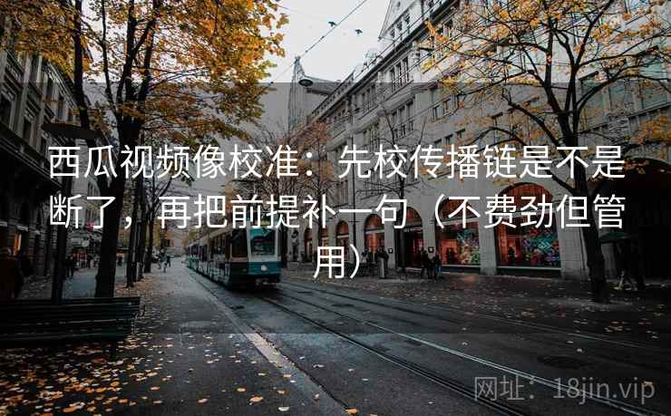 西瓜视频像校准：先校传播链是不是断了，再把前提补一句（不费劲但管用）