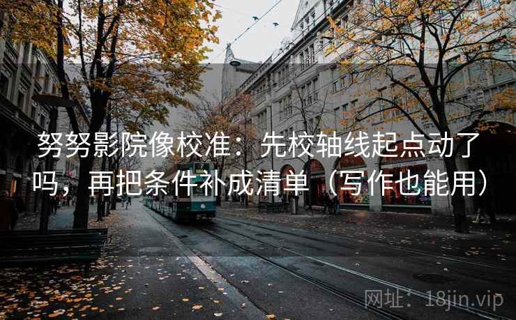 努努影院像校准：先校轴线起点动了吗，再把条件补成清单（写作也能用）