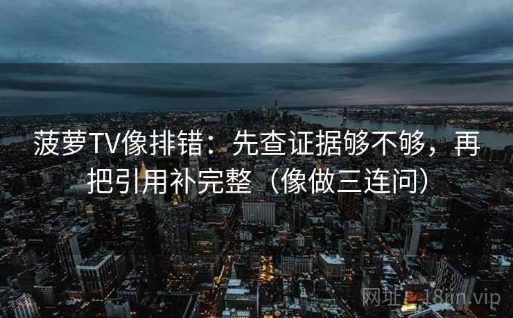 菠萝TV像排错：先查证据够不够，再把引用补完整（像做三连问）