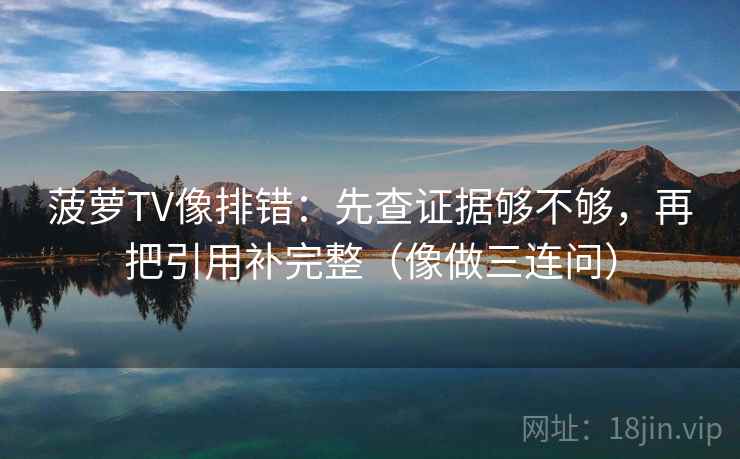 菠萝TV像排错：先查证据够不够，再把引用补完整（像做三连问）