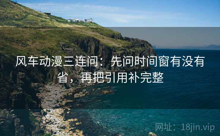 风车动漫三连问：先问时间窗有没有省，再把引用补完整