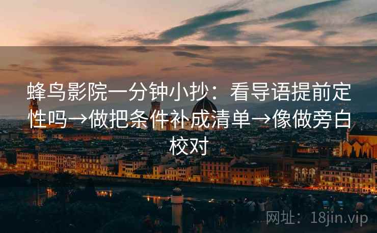 蜂鸟影院一分钟小抄：看导语提前定性吗→做把条件补成清单→像做旁白校对