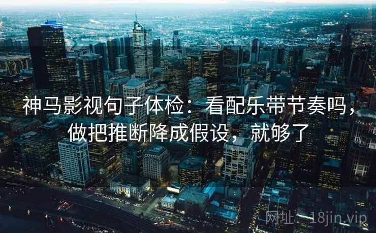 神马影视句子体检：看配乐带节奏吗，做把推断降成假设，就够了