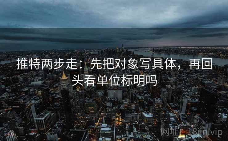 推特两步走：先把对象写具体，再回头看单位标明吗