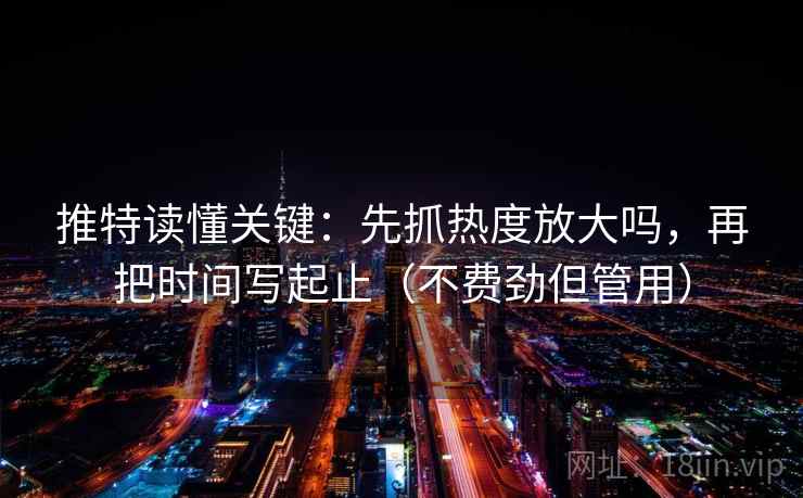 推特读懂关键：先抓热度放大吗，再把时间写起止（不费劲但管用）