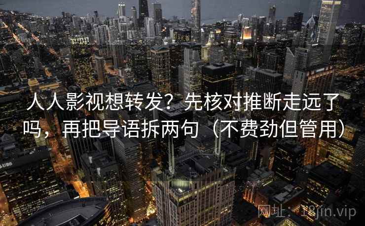 人人影视想转发？先核对推断走远了吗，再把导语拆两句（不费劲但管用）