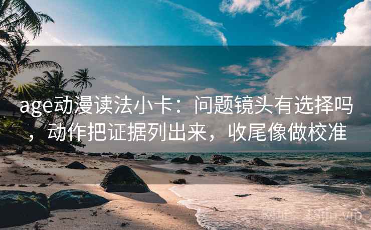 age动漫读法小卡：问题镜头有选择吗，动作把证据列出来，收尾像做校准