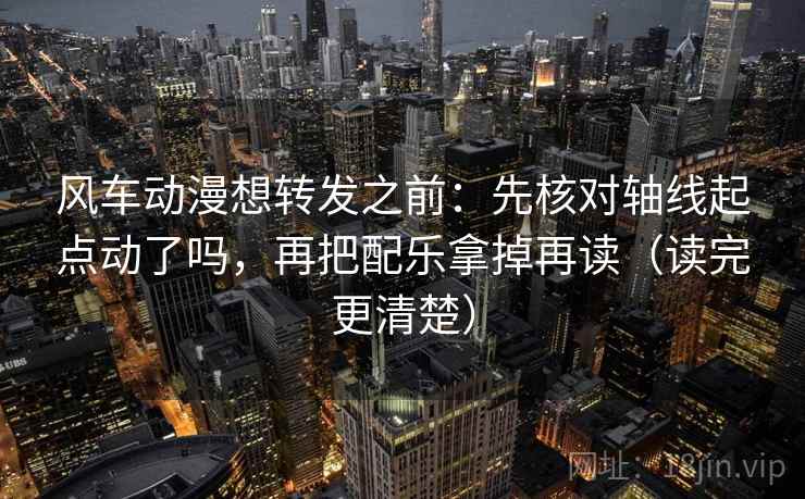 风车动漫想转发之前：先核对轴线起点动了吗，再把配乐拿掉再读（读完更清楚）
