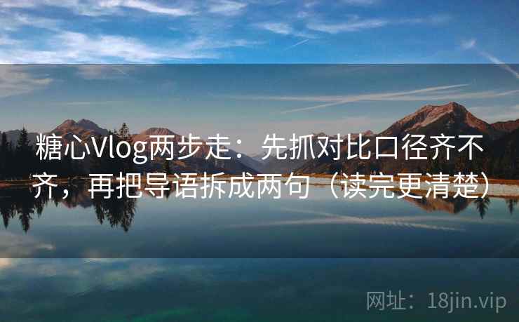 糖心Vlog两步走：先抓对比口径齐不齐，再把导语拆成两句（读完更清楚）