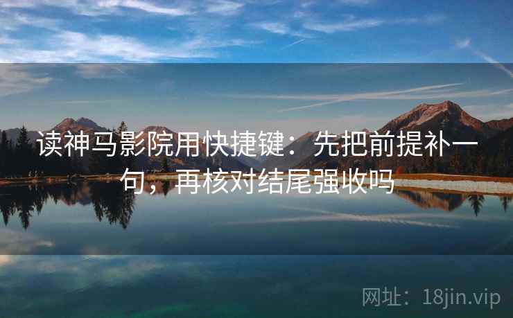 读神马影院用快捷键：先把前提补一句，再核对结尾强收吗