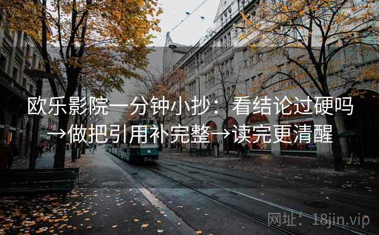 欧乐影院一分钟小抄：看结论过硬吗→做把引用补完整→读完更清醒