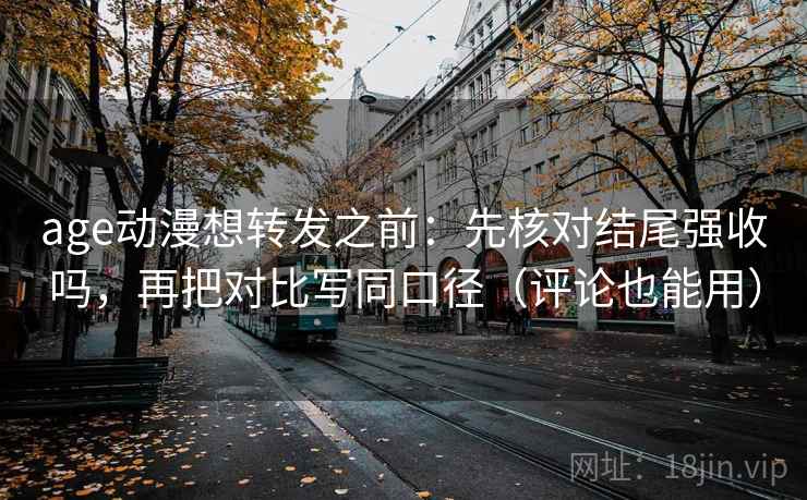 age动漫想转发之前：先核对结尾强收吗，再把对比写同口径（评论也能用）
