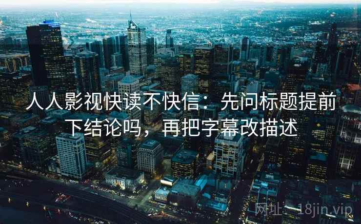 人人影视快读不快信：先问标题提前下结论吗，再把字幕改描述